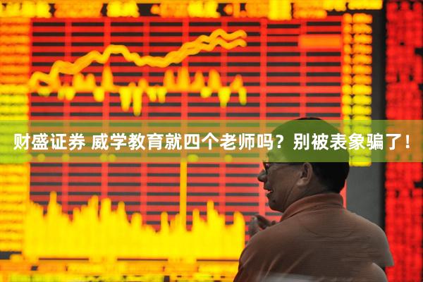 财盛证券 威学教育就四个老师吗？别被表象骗了！