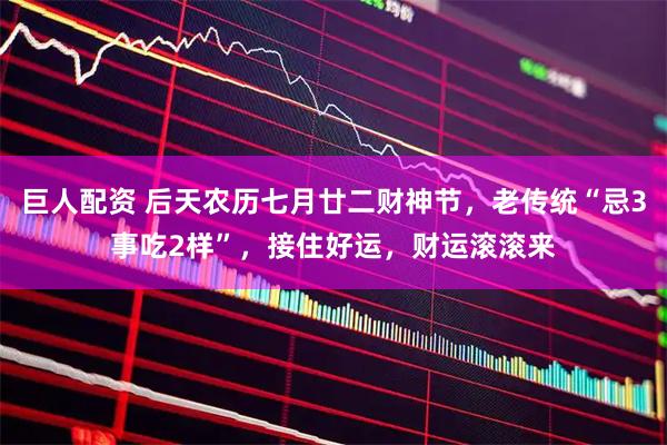 巨人配资 后天农历七月廿二财神节，老传统“忌3事吃2样”，接住好运，财运滚滚来