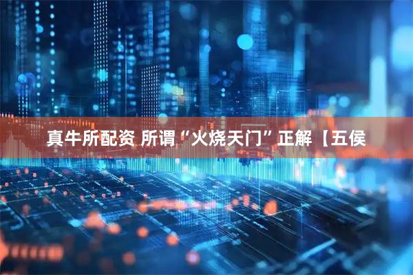真牛所配资 所谓“火烧天门”正解【五侯