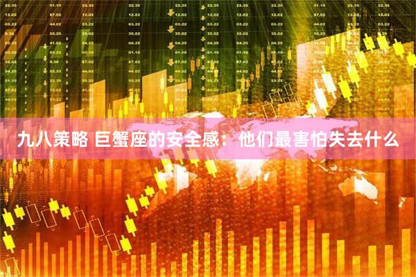 九八策略 巨蟹座的安全感：他们最害怕失去什么