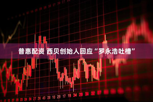 普惠配资 西贝创始人回应“罗永浩吐槽”