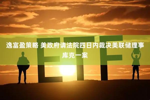 逸富盈策略 美政府请法院四日内裁决美联储理事库克一案