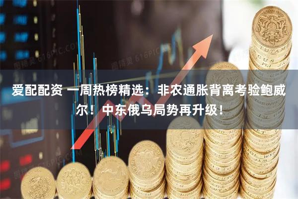 爱配配资 一周热榜精选：非农通胀背离考验鲍威尔！中东俄乌局势再升级！