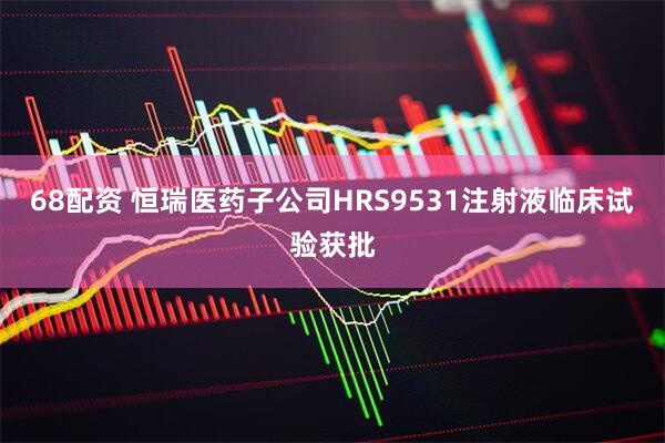68配资 恒瑞医药子公司HRS9531注射液临床试验获批