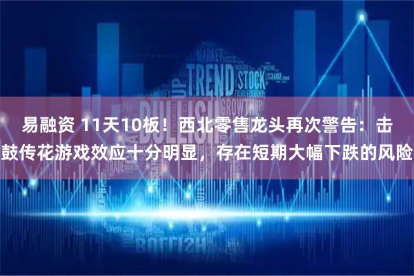 易融资 11天10板！西北零售龙头再次警告：击鼓传花游戏效应十分明显，存在短期大幅下跌的风险