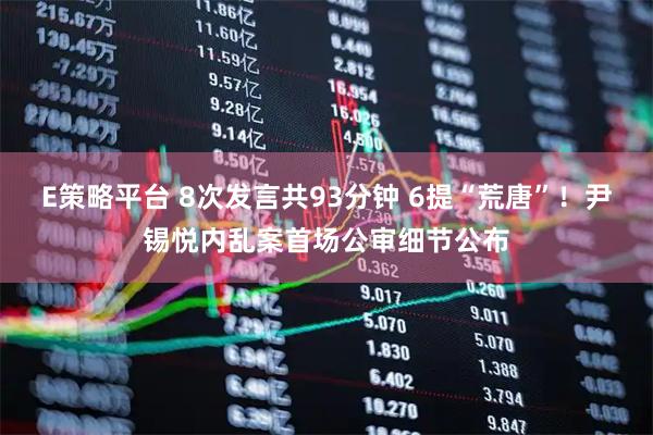 E策略平台 8次发言共93分钟 6提“荒唐”！尹锡悦内乱案首场公审细节公布