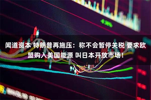 闻道资本 特朗普再施压：称不会暂停关税 要求欧盟购入美国能源 叫日本开放市场！