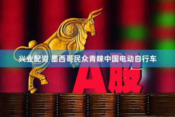 兴业配资 墨西哥民众青睐中国电动自行车