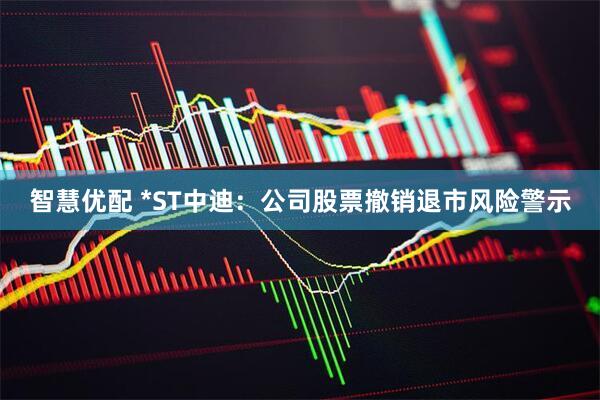 智慧优配 *ST中迪：公司股票撤销退市风险警示