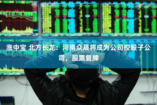 涨中宝 北方长龙：河南众晟将成为公司控股子公司，股票复牌