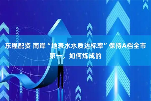 东程配资 南岸“地表水水质达标率”保持A档全市第一，如何炼成的