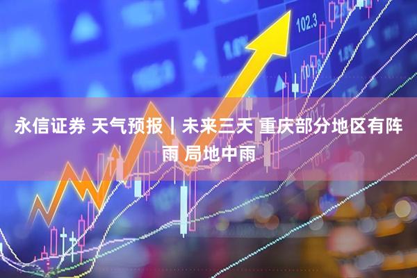 永信证券 天气预报｜未来三天 重庆部分地区有阵雨 局地中雨