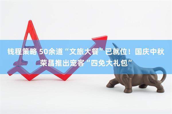 钱程策略 50余道“文旅大餐”已就位！国庆中秋荣昌推出宠客“四免大礼包”