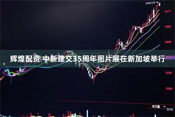 辉煌配资 中新建交35周年图片展在新加坡举行