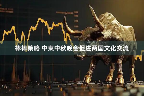 棒棒策略 中柬中秋晚会促进两国文化交流