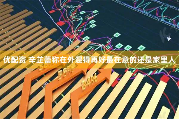 优配资 辛芷蕾称在外混得再好最在意的还是家里人