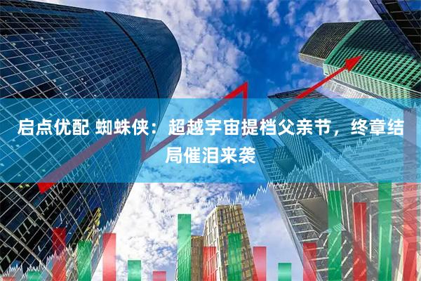 启点优配 蜘蛛侠：超越宇宙提档父亲节，终章结局催泪来袭
