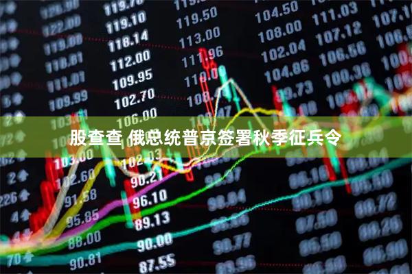 股查查 俄总统普京签署秋季征兵令