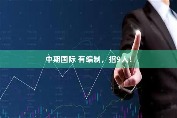 中期国际 有编制，招9人！