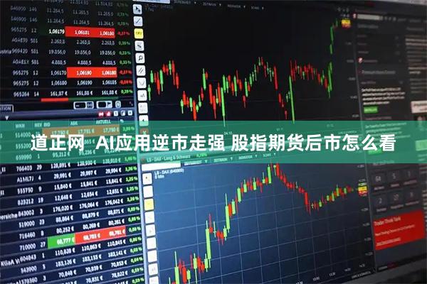 道正网  AI应用逆市走强 股指期货后市怎么看