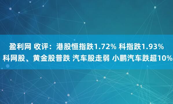 盈利网 收评：港股恒指跌1.72% 科指跌1.93% 科网股、黄金股普跌 汽车股走弱 小鹏汽车跌超10%