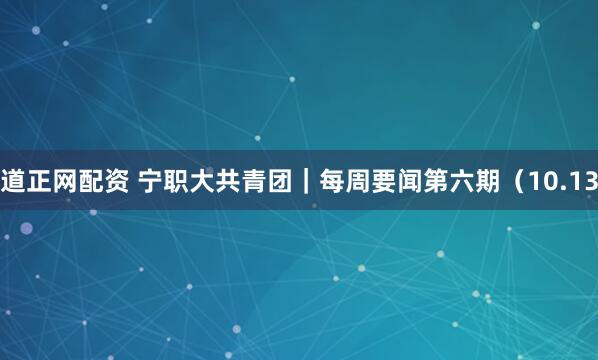道正网配资 宁职大共青团｜每周要闻第六期（10.13