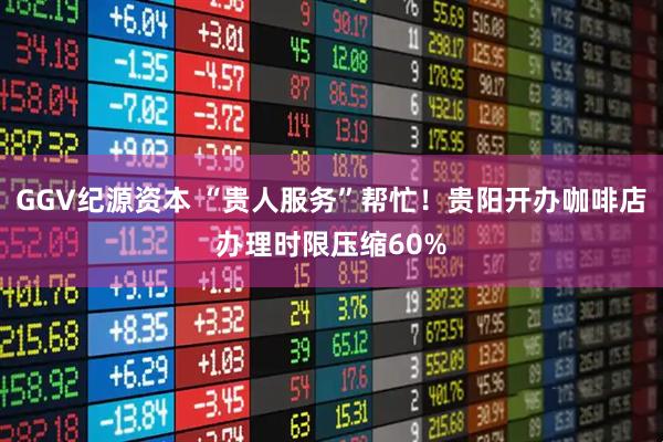 GGV纪源资本 “贵人服务”帮忙！贵阳开办咖啡店办理时限压缩60%