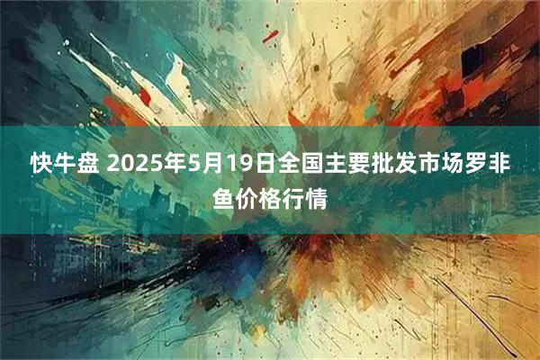 快牛盘 2025年5月19日全国主要批发市场罗非鱼价格行情