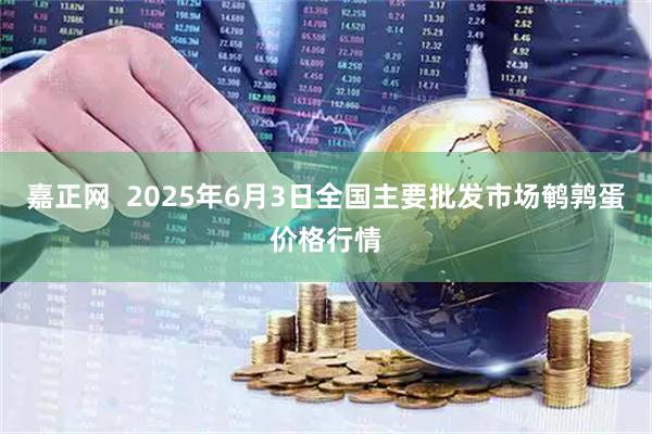 嘉正网  2025年6月3日全国主要批发市场鹌鹑蛋价格行情