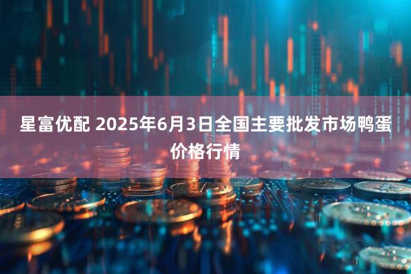 星富优配 2025年6月3日全国主要批发市场鸭蛋价格行情