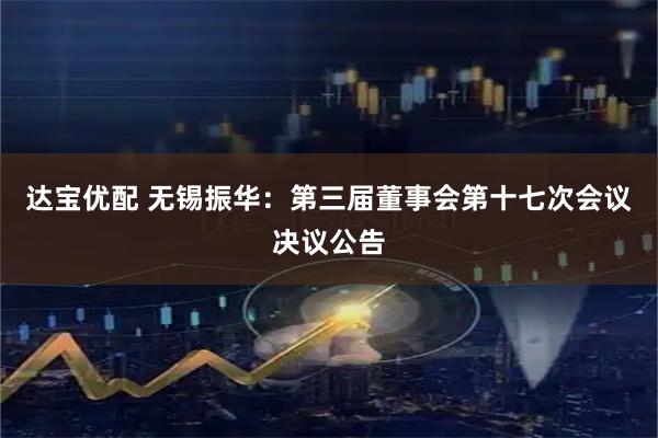 达宝优配 无锡振华：第三届董事会第十七次会议决议公告