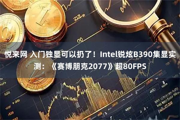 悦来网 入门独显可以扔了！Intel锐炫B390集显实测：《赛博朋克2077》超80FPS