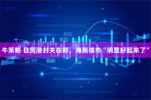 牛策略 自贸港封关在即，海南楼市“明显好起来了”