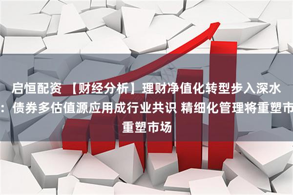 启恒配资 【财经分析】理财净值化转型步入深水区：债券多估值源应用成行业共识 精细化管理将重塑市场