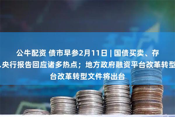 公牛配资 债市早参2月11日 | 国债买卖、存款分流……央行报告回应诸多热点；地方政府融资平台改革转型文件将出台