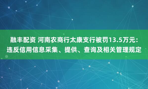 融丰配资 河南农商行太康支行被罚13.5万元：违反信用信息采集、提供、查询及相关管理规定