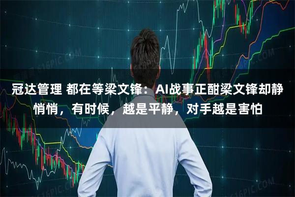 冠达管理 都在等梁文锋：AI战事正酣梁文锋却静悄悄，有时候，越是平静，对手越是害怕