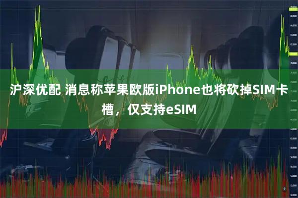 沪深优配 消息称苹果欧版iPhone也将砍掉SIM卡槽，仅支持eSIM