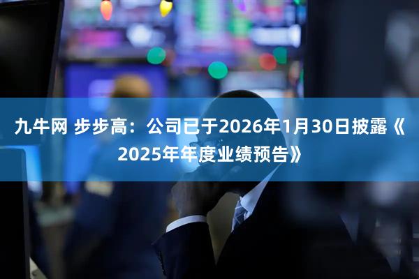 九牛网 步步高：公司已于2026年1月30日披露《2025年年度业绩预告》