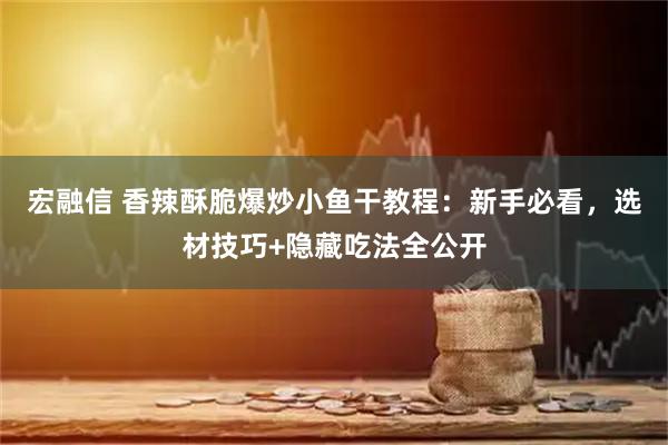 宏融信 香辣酥脆爆炒小鱼干教程：新手必看，选材技巧+隐藏吃法全公开