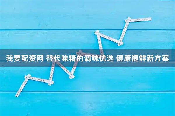 我要配资网 替代味精的调味优选 健康提鲜新方案