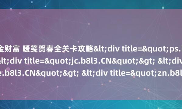 汇金财富 暖笺贺春全关卡攻略<div title="ps.b8l3.CN"> <div title="jc.b8l3.CN"> <div title="ne.b8l3.CN"> <div tit