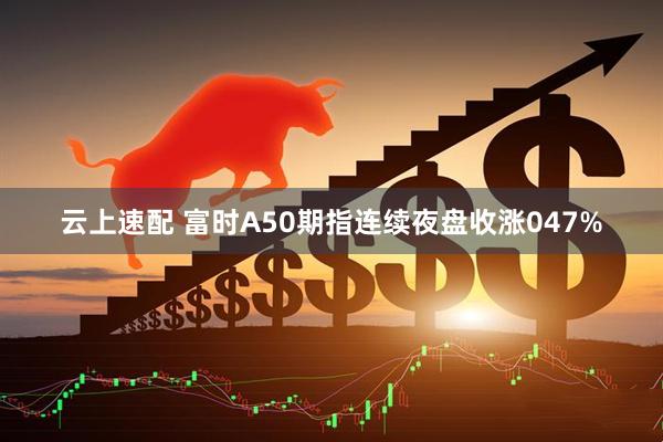 云上速配 富时A50期指连续夜盘收涨047%
